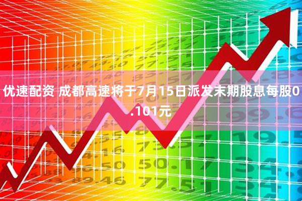 优速配资 成都高速将于7月15日派发末期股息每股0.101元