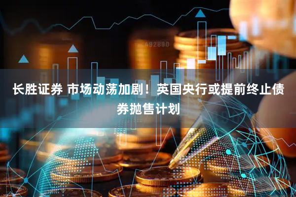 长胜证券 市场动荡加剧！英国央行或提前终止债券抛售计划