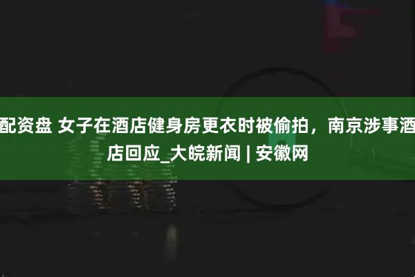 配资盘 女子在酒店健身房更衣时被偷拍，南京涉事酒店回应_大皖新闻 | 安徽网