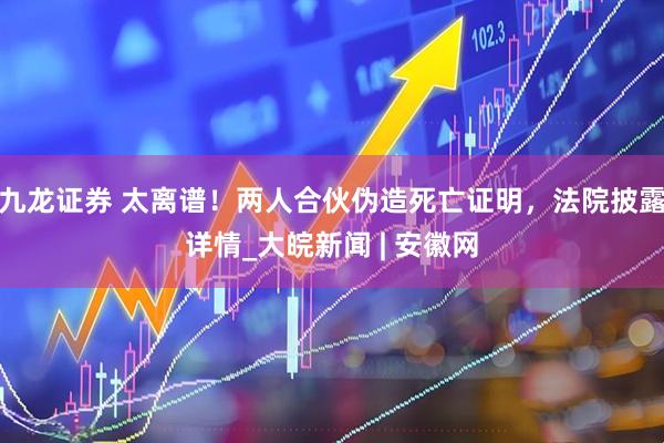 九龙证券 太离谱！两人合伙伪造死亡证明，法院披露详情_大皖新闻 | 安徽网