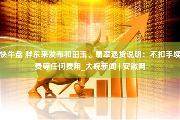 快牛盘 胖东来发布和田玉、翡翠退货说明：不扣手续费等任何费用_大皖新闻 | 安徽网