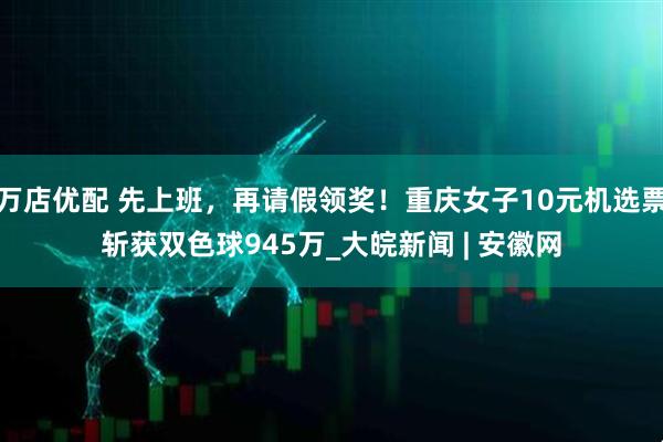 万店优配 先上班，再请假领奖！重庆女子10元机选票斩获双色球945万_大皖新闻 | 安徽网