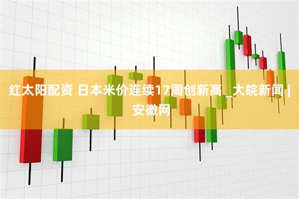 红太阳配资 日本米价连续17周创新高 _大皖新闻 | 安徽网