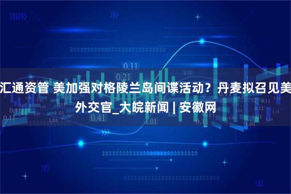 汇通资管 美加强对格陵兰岛间谍活动？丹麦拟召见美外交官_大皖新闻 | 安徽网
