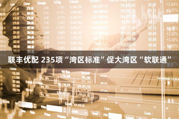 联丰优配 235项“湾区标准”促大湾区“软联通”
