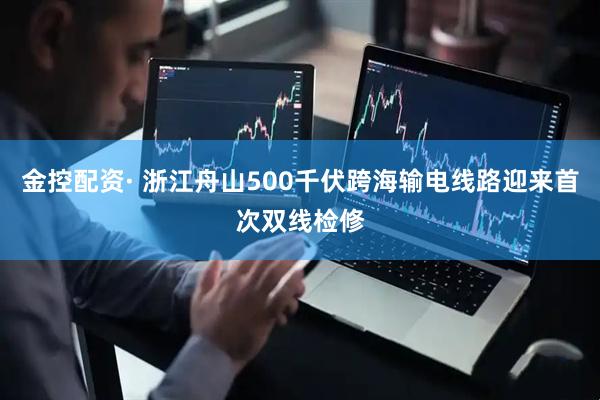 金控配资· 浙江舟山500千伏跨海输电线路迎来首次双线检修