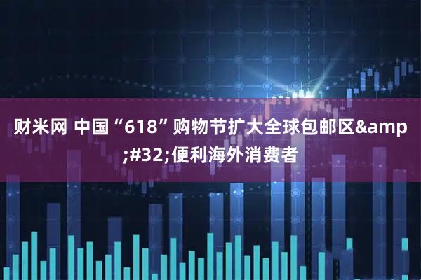 财米网 中国“618”购物节扩大全球包邮区&#32;便利海外消费者