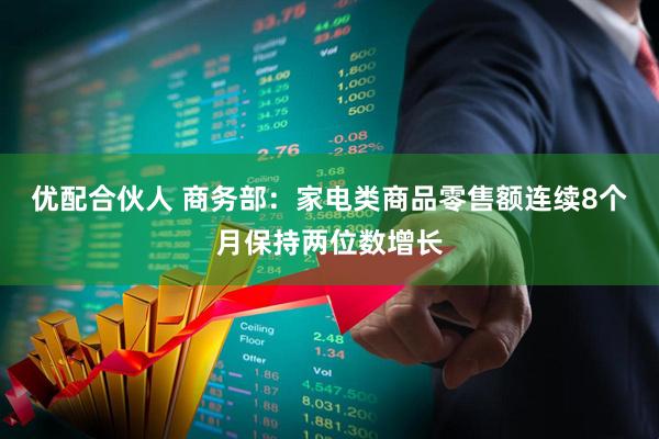 优配合伙人 商务部：家电类商品零售额连续8个月保持两位数增长