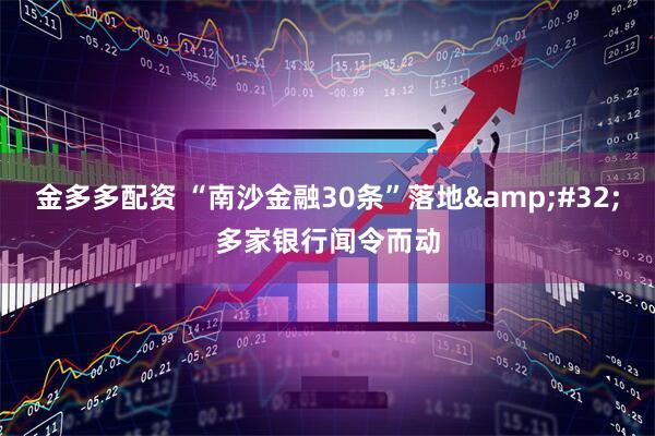 金多多配资 “南沙金融30条”落地&#32;多家银行闻令而动