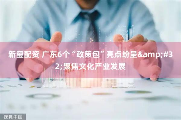新玺配资 广东6个“政策包”亮点纷呈&#32;聚焦文化产业发展