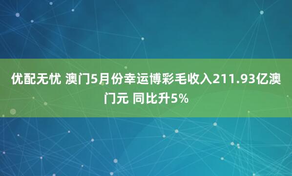 优配无忧 澳门5月份幸运博彩毛收入211.93亿澳门元 同比升5%