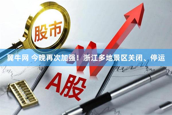 翼牛网 今晚再次加强！浙江多地景区关闭、停运