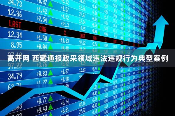高开网 西藏通报政采领域违法违规行为典型案例