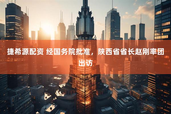 捷希源配资 经国务院批准，陕西省省长赵刚率团出访