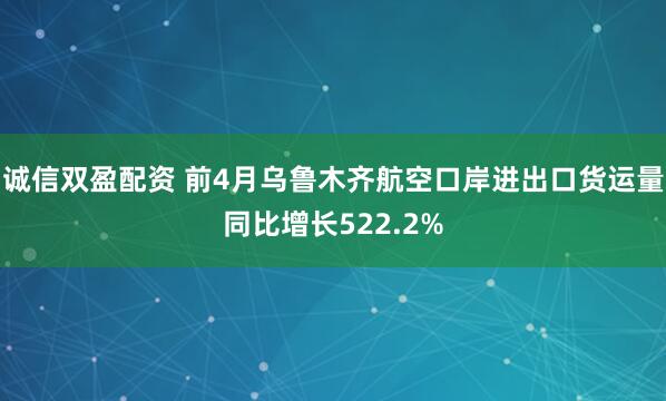 诚信双盈配资 前4月乌鲁木齐航空口岸进出口货运量同比增长522.2%