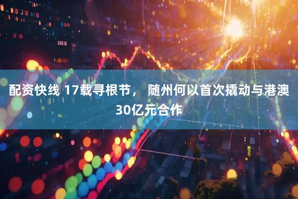 配资快线 17载寻根节， 随州何以首次撬动与港澳30亿元合作