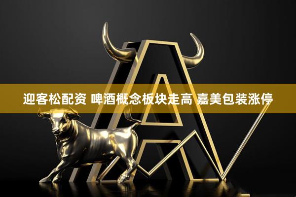 迎客松配资 啤酒概念板块走高 嘉美包装涨停