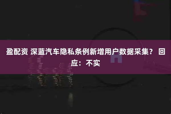 盈配资 深蓝汽车隐私条例新增用户数据采集？ 回应：不实