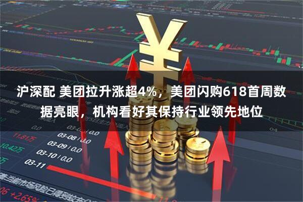 沪深配 美团拉升涨超4%，美团闪购618首周数据亮眼，机构看好其保持行业领先地位