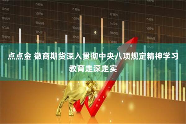 点点金 徽商期货深入贯彻中央八项规定精神学习教育走深走实