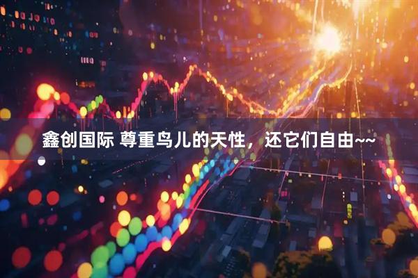 鑫创国际 尊重鸟儿的天性，还它们自由~~
