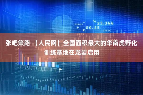 张吧策路 【人民网】全国面积最大的华南虎野化训练基地在龙岩启用