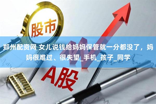 郑州配资网 女儿说钱给妈妈保管就一分都没了，妈妈很难过、很失望_手机_孩子_同学