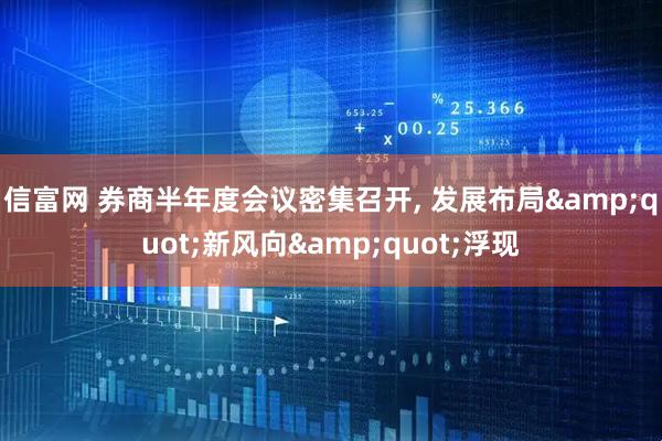 信富网 券商半年度会议密集召开, 发展布局&quot;新风向&quot;浮现