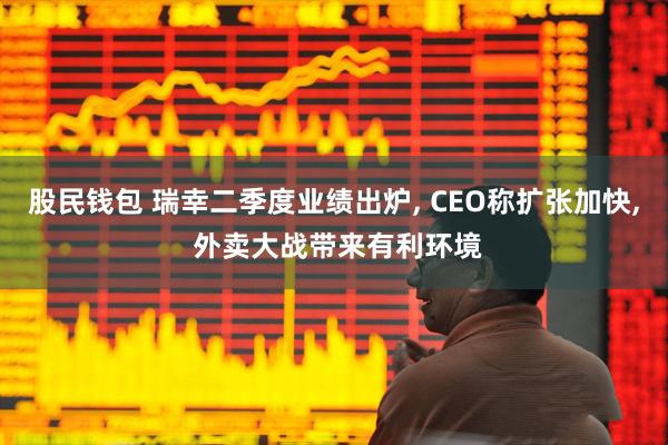 股民钱包 瑞幸二季度业绩出炉, CEO称扩张加快, 外卖大战带来有利环境