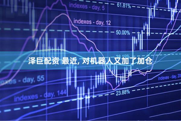 泽巨配资 最近, 对机器人又加了加仓