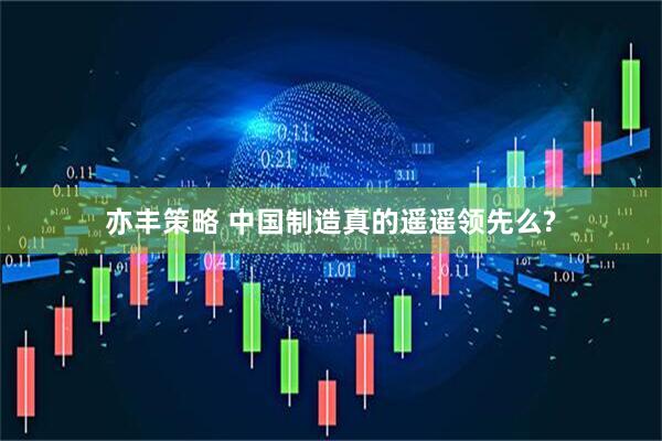 亦丰策略 中国制造真的遥遥领先么?