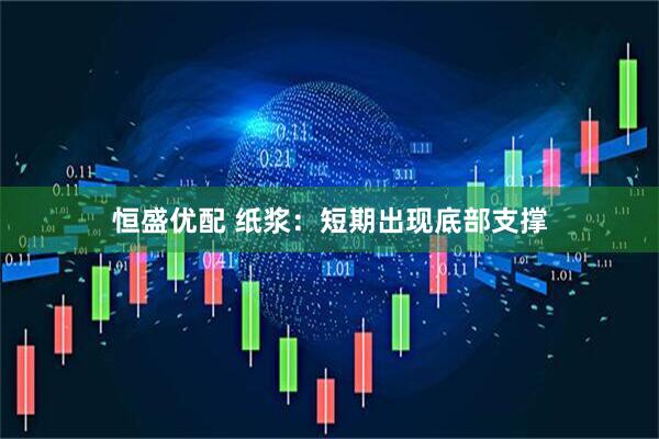 恒盛优配 纸浆：短期出现底部支撑