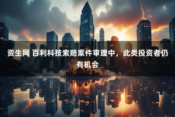 资生网 百利科技索赔案件审理中，此类投资者仍有机会