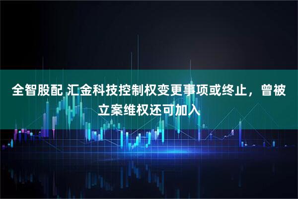 全智股配 汇金科技控制权变更事项或终止，曾被立案维权还可加入