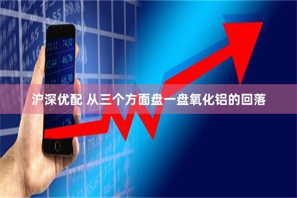沪深优配 从三个方面盘一盘氧化铝的回落