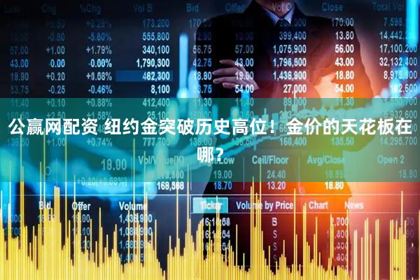 公赢网配资 纽约金突破历史高位！金价的天花板在哪？