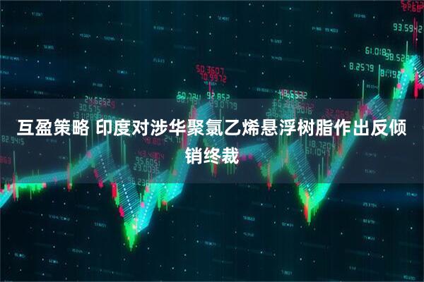 互盈策略 印度对涉华聚氯乙烯悬浮树脂作出反倾销终裁