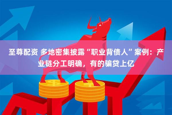 至尊配资 多地密集披露“职业背债人”案例：产业链分工明确，有的骗贷上亿