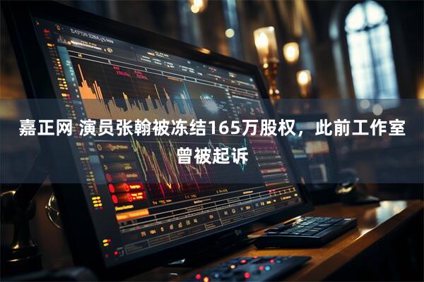嘉正网 演员张翰被冻结165万股权，此前工作室曾被起诉