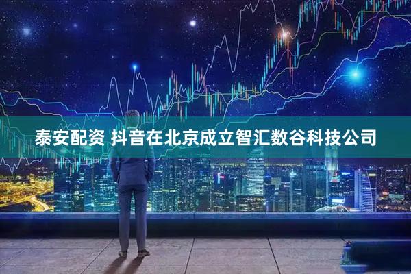 泰安配资 抖音在北京成立智汇数谷科技公司