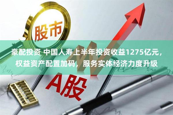 豪配投资 中国人寿上半年投资收益1275亿元，权益资产配置加码，服务实体经济力度升级