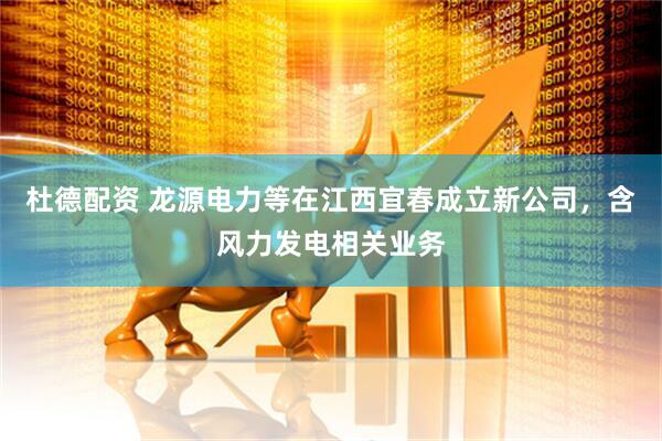 杜德配资 龙源电力等在江西宜春成立新公司，含风力发电相关业务