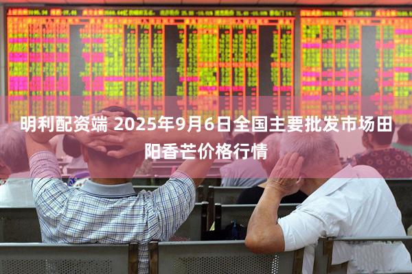 明利配资端 2025年9月6日全国主要批发市场田阳香芒价格行情