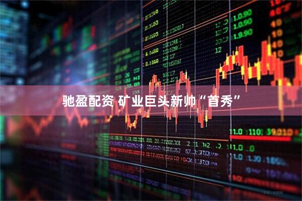驰盈配资 矿业巨头新帅“首秀”
