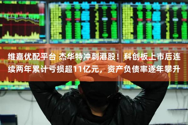维嘉优配平台 杰华特冲刺港股！科创板上市后连续两年累计亏损超11亿元，资产负债率逐年攀升