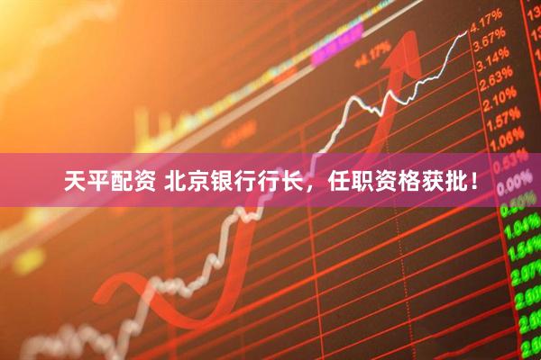 天平配资 北京银行行长，任职资格获批！