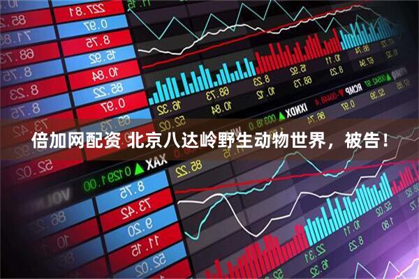 倍加网配资 北京八达岭野生动物世界，被告！