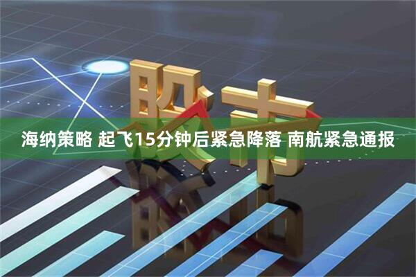 海纳策略 起飞15分钟后紧急降落 南航紧急通报