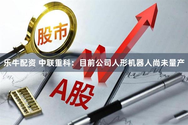 乐牛配资 中联重科：目前公司人形机器人尚未量产