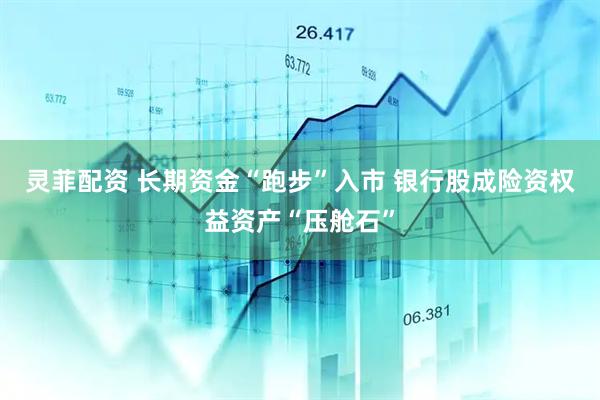灵菲配资 长期资金“跑步”入市 银行股成险资权益资产“压舱石”